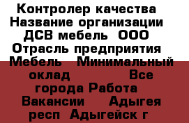 Контролер качества › Название организации ­ ДСВ мебель, ООО › Отрасль предприятия ­ Мебель › Минимальный оклад ­ 16 500 - Все города Работа » Вакансии   . Адыгея респ.,Адыгейск г.